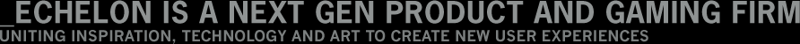 Echelon is a next gen product and gaming firm. Uniting inspiration, technology and art to create new user experiences.